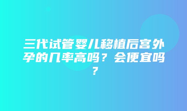 三代试管婴儿移植后宫外孕的几率高吗？会便宜吗？