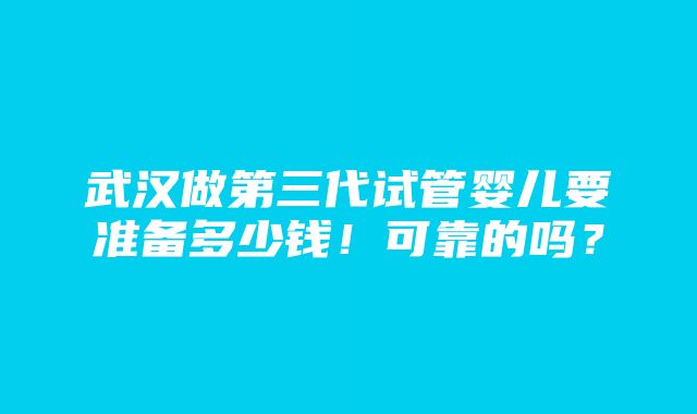 武汉做第三代试管婴儿要准备多少钱！可靠的吗？