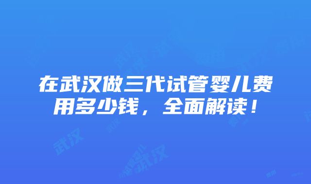 在武汉做三代试管婴儿费用多少钱，全面解读！