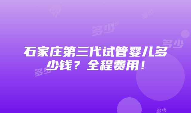 石家庄第三代试管婴儿多少钱？全程费用！