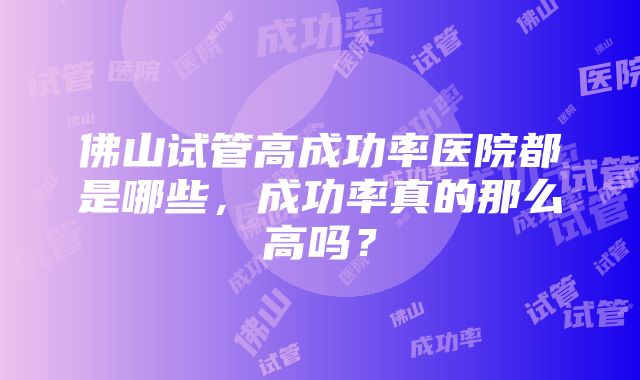 佛山试管高成功率医院都是哪些，成功率真的那么高吗？