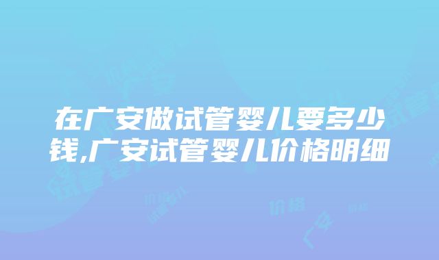 在广安做试管婴儿要多少钱,广安试管婴儿价格明细