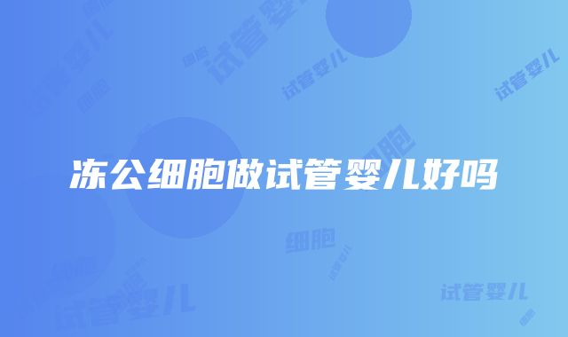 冻公细胞做试管婴儿好吗