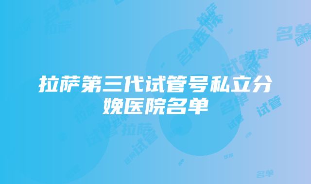 拉萨第三代试管号私立分娩医院名单