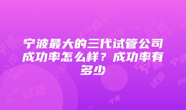 宁波最大的三代试管公司成功率怎么样？成功率有多少