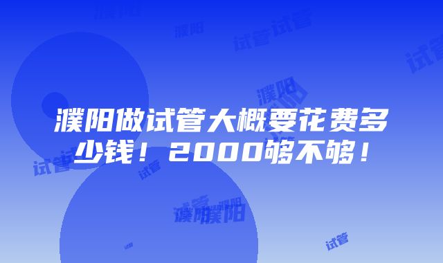 濮阳做试管大概要花费多少钱！2000够不够！