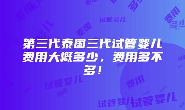 第三代泰国三代试管婴儿费用大概多少，费用多不多！