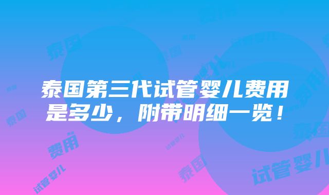 泰国第三代试管婴儿费用是多少，附带明细一览！