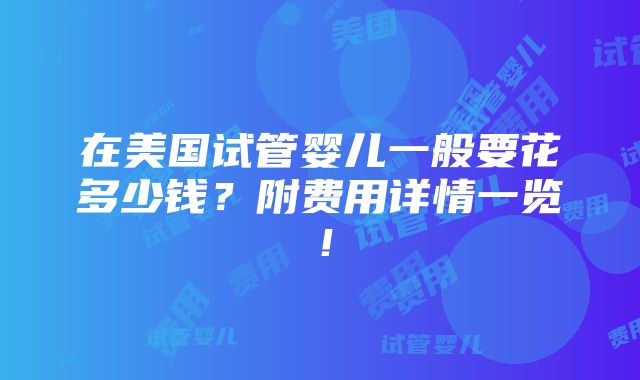 在美国试管婴儿一般要花多少钱？附费用详情一览！