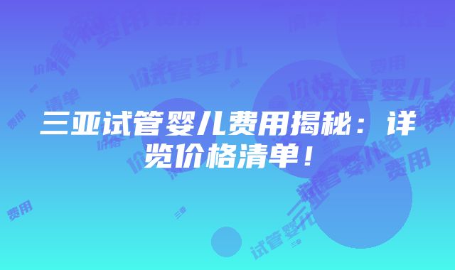 三亚试管婴儿费用揭秘：详览价格清单！