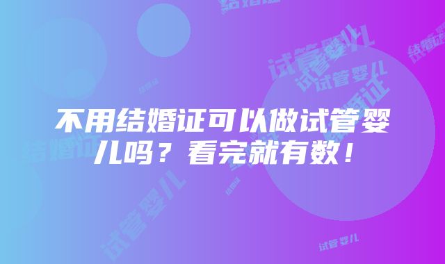 不用结婚证可以做试管婴儿吗？看完就有数！