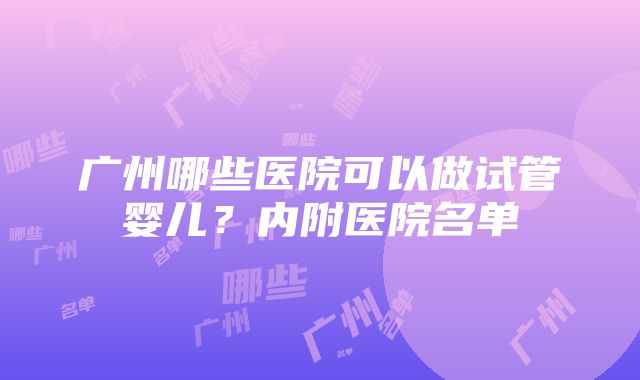 广州哪些医院可以做试管婴儿？内附医院名单