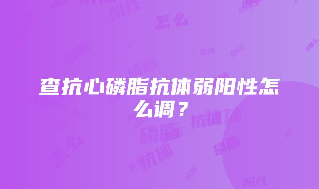 查抗心磷脂抗体弱阳性怎么调？