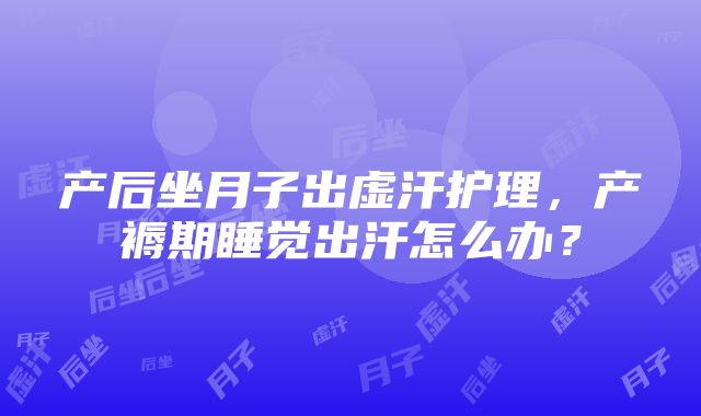 产后坐月子出虚汗护理，产褥期睡觉出汗怎么办？