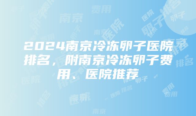 2024南京冷冻卵子医院排名，附南京冷冻卵子费用、医院推荐