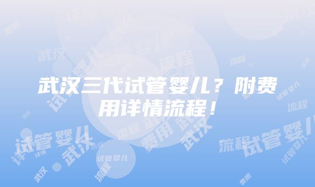 武汉三代试管婴儿？附费用详情流程！