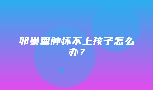 卵巢囊肿怀不上孩子怎么办？