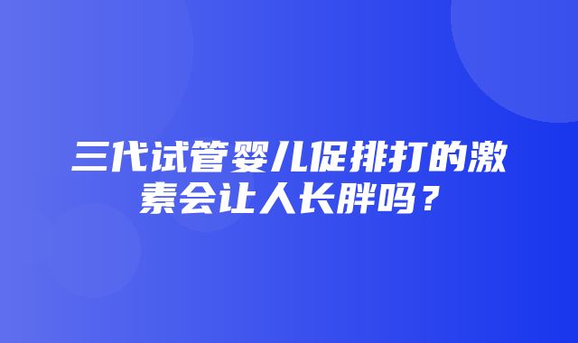 三代试管婴儿促排打的激素会让人长胖吗？