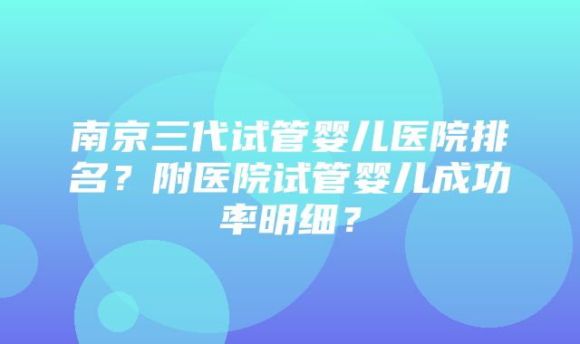 南京三代试管婴儿医院排名？附医院试管婴儿成功率明细？