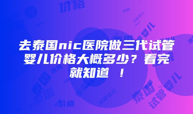 去泰国nic医院做三代试管婴儿价格大概多少？看完就知道 ！