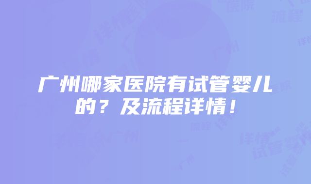 广州哪家医院有试管婴儿的？及流程详情！