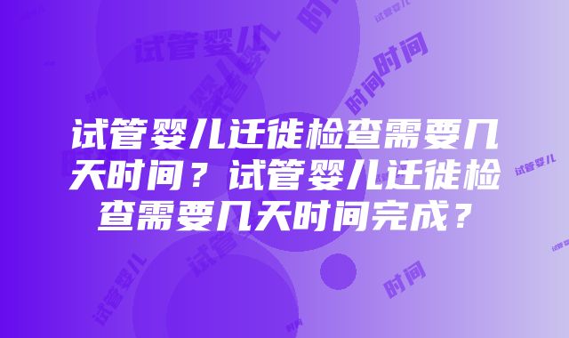 试管婴儿迁徙检查需要几天时间？试管婴儿迁徙检查需要几天时间完成？