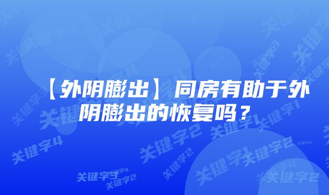 【外阴膨出】同房有助于外阴膨出的恢复吗？