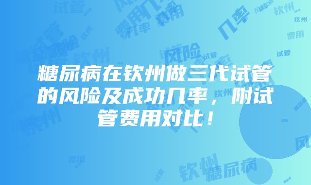 糖尿病在钦州做三代试管的风险及成功几率，附试管费用对比！