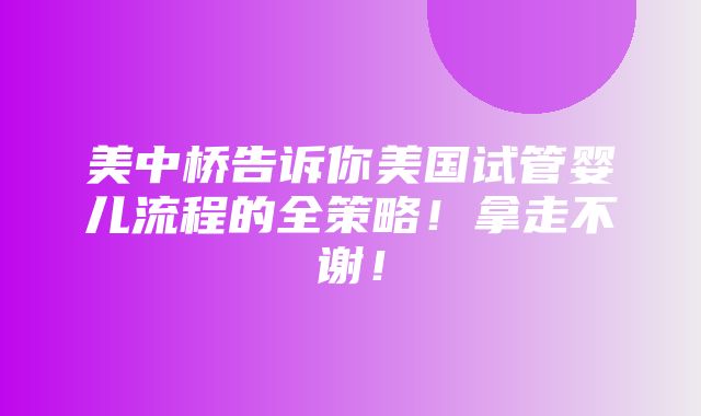 美中桥告诉你美国试管婴儿流程的全策略！拿走不谢！