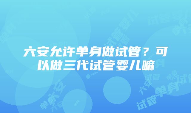 六安允许单身做试管？可以做三代试管婴儿嘛