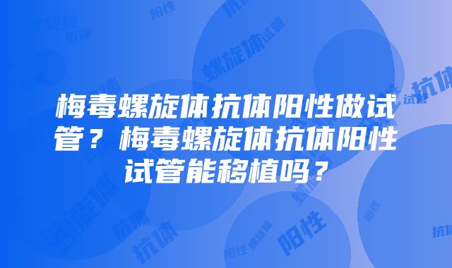 梅毒螺旋体抗体阳性做试管？梅毒螺旋体抗体阳性试管能移植吗？