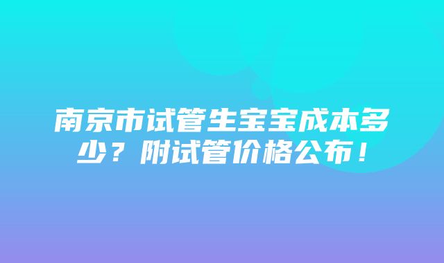 南京市试管生宝宝成本多少？附试管价格公布！