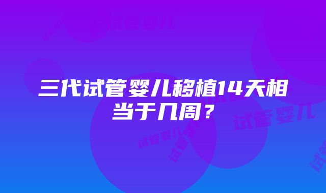 三代试管婴儿移植14天相当于几周？