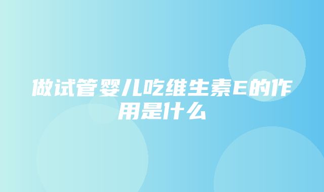 做试管婴儿吃维生素E的作用是什么