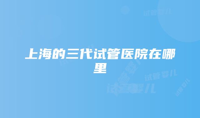 上海的三代试管医院在哪里