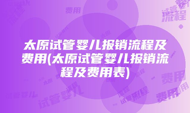 太原试管婴儿报销流程及费用(太原试管婴儿报销流程及费用表)