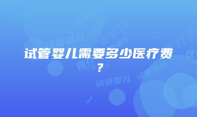 试管婴儿需要多少医疗费？