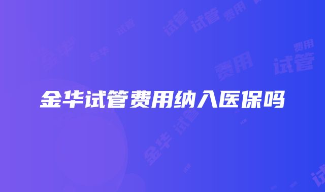 金华试管费用纳入医保吗