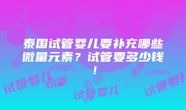 泰国试管婴儿要补充哪些微量元素？试管要多少钱！