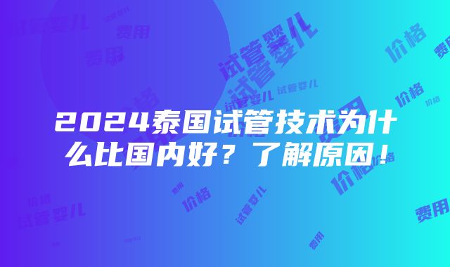 2024泰国试管技术为什么比国内好？了解原因！