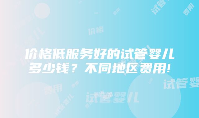 价格低服务好的试管婴儿多少钱？不同地区费用!