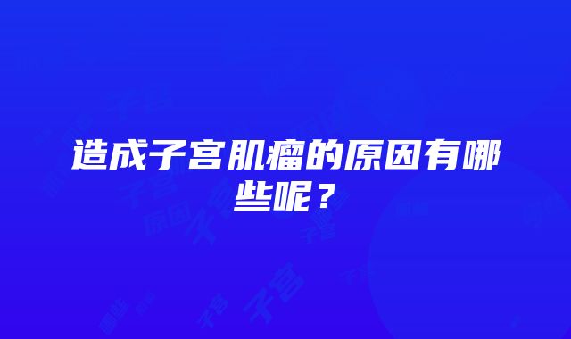 造成子宫肌瘤的原因有哪些呢？