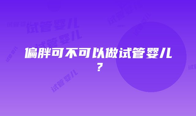 偏胖可不可以做试管婴儿？