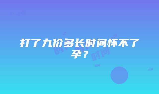 打了九价多长时间怀不了孕？