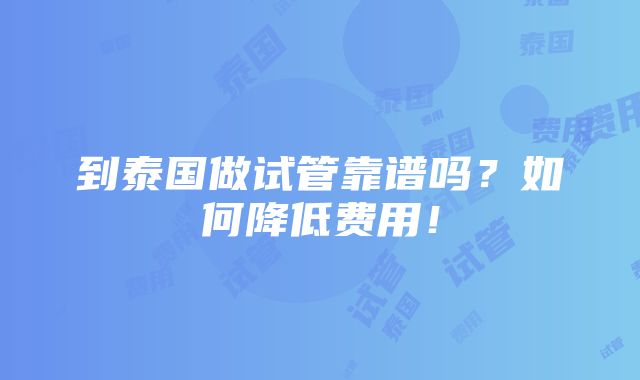 到泰国做试管靠谱吗？如何降低费用！