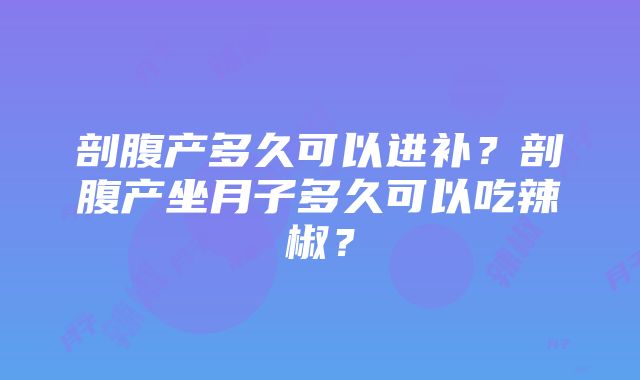 剖腹产多久可以进补？剖腹产坐月子多久可以吃辣椒？