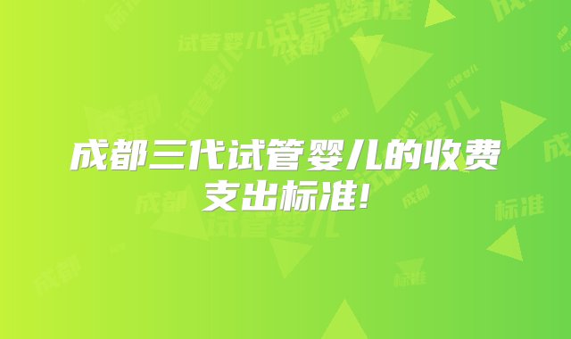 成都三代试管婴儿的收费支出标准!