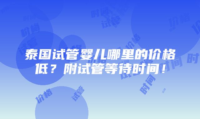 泰国试管婴儿哪里的价格低？附试管等待时间！