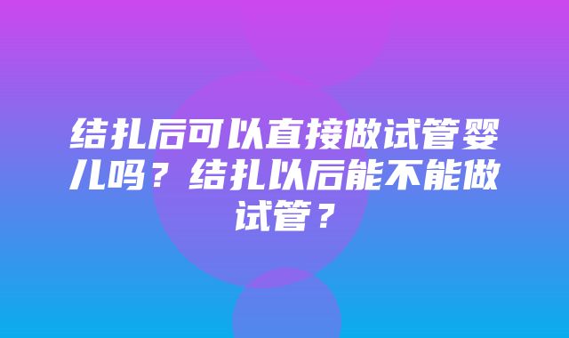 结扎后可以直接做试管婴儿吗？结扎以后能不能做试管？