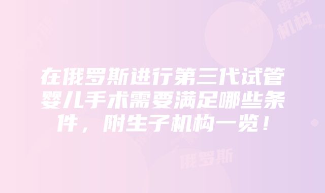 在俄罗斯进行第三代试管婴儿手术需要满足哪些条件，附生子机构一览！